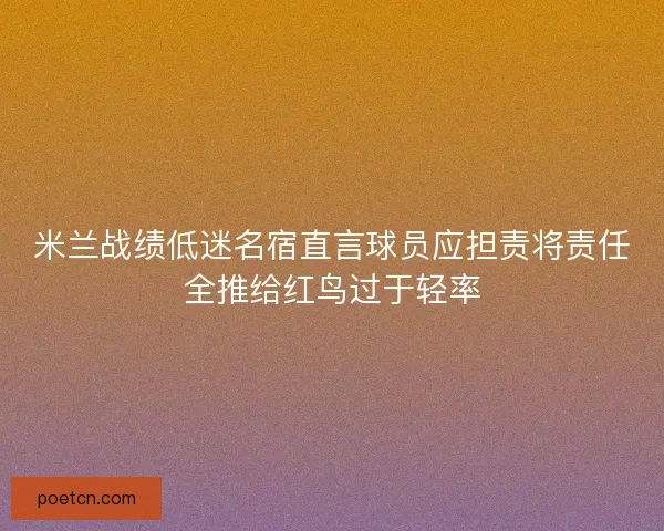 米兰战绩低迷名宿直言球员应担责将责任全推给红鸟过于轻率