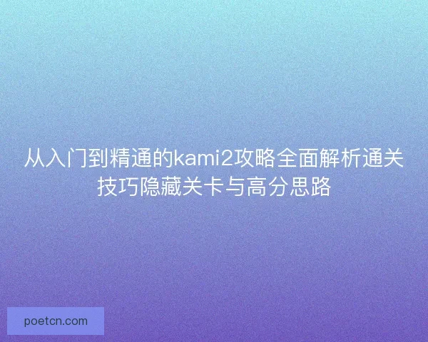 从入门到精通的kami2攻略全面解析通关技巧隐藏关卡与高分思路