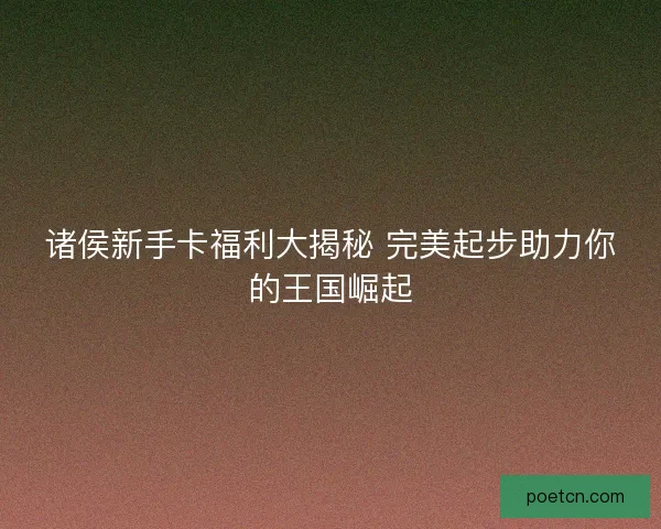 诸侯新手卡福利大揭秘 完美起步助力你的王国崛起