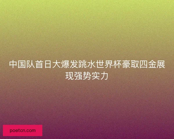 中国队首日大爆发跳水世界杯豪取四金展现强势实力