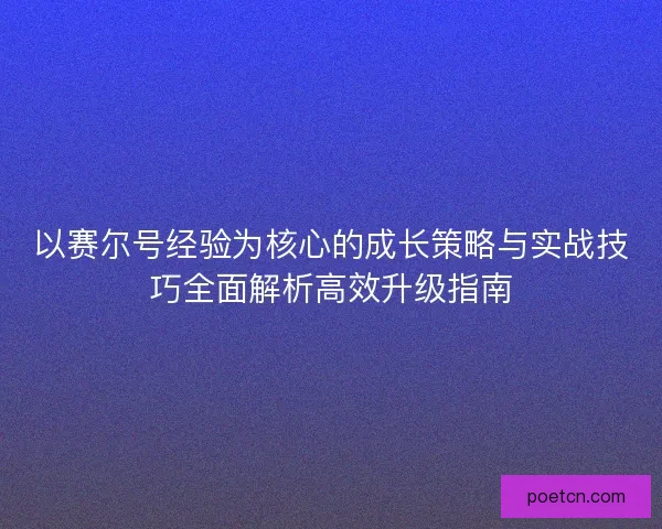 以赛尔号经验为核心的成长策略与实战技巧全面解析高效升级指南