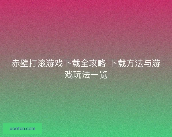赤壁打滚游戏下载全攻略 下载方法与游戏玩法一览