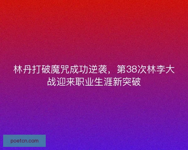 林丹打破魔咒成功逆袭，第38次林李大战迎来职业生涯新突破