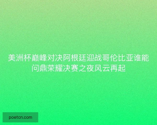 美洲杯巅峰对决阿根廷迎战哥伦比亚谁能问鼎荣耀决赛之夜风云再起
