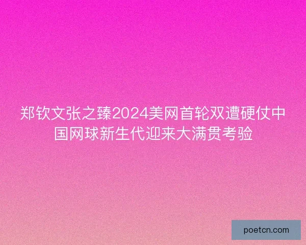 郑钦文张之臻2024美网首轮双遭硬仗中国网球新生代迎来大满贯考验