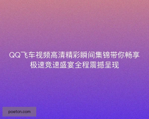 QQ飞车视频高清精彩瞬间集锦带你畅享极速竞速盛宴全程震撼呈现