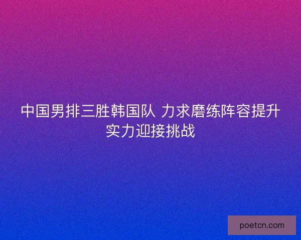 中国男排三胜韩国队 力求磨练阵容提升实力迎接挑战