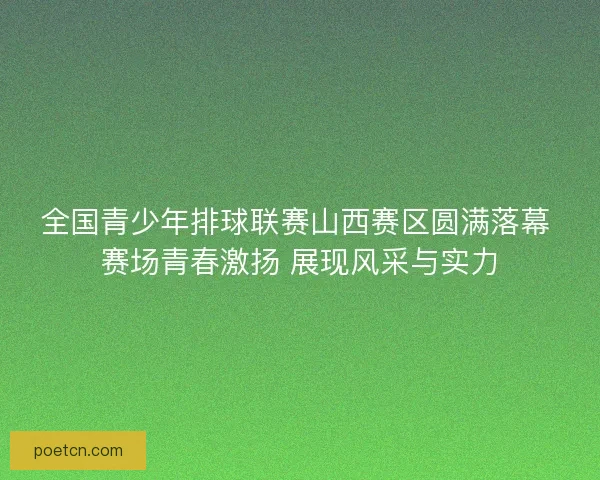 全国青少年排球联赛山西赛区圆满落幕 赛场青春激扬 展现风采与实力
