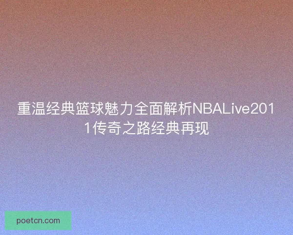 重温经典篮球魅力全面解析NBALive2011传奇之路经典再现