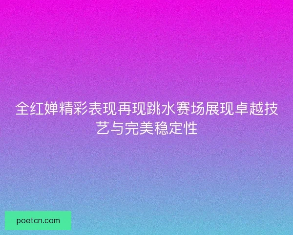 全红婵精彩表现再现跳水赛场展现卓越技艺与完美稳定性