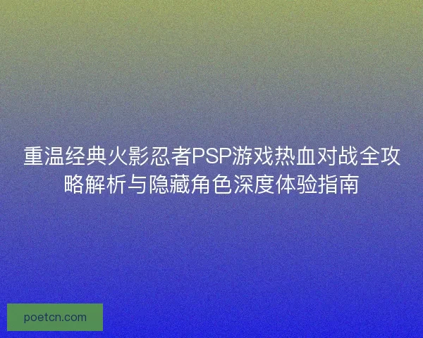 重温经典火影忍者PSP游戏热血对战全攻略解析与隐藏角色深度体验指南