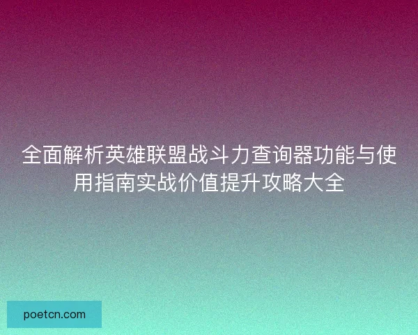 全面解析英雄联盟战斗力查询器功能与使用指南实战价值提升攻略大全